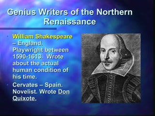 Genius Writers of the Northern Renaissance William Shakespeare  – England. Playwright between 1590-1613.  Wrote about the actual human condition of his time. Cervates – Spain. Novelist. Wrote  Don Quixote. 