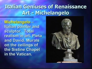 Italian Geniuses of Renaissance Art - Michelangelo Michelangelo  – Italian painter and sculptor.  Total realism in art. Pieta and David. Murals on the ceilings of the Sistine Chapel in the Vatican. 