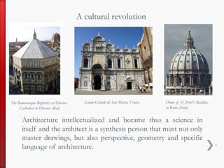 A cultural revolutionDome of St. Peter's Basilica in Rome (Italy)Scuola Grande di San Marco, Venice.The Romanesque Baptistry at Florence Cathedral in Florence (ItalyArchitecture intellectualized and became thus a science in itself and the architect is a synthesis person that must not only master drawings, but also perspective, geometry and specific language of architecture.4
