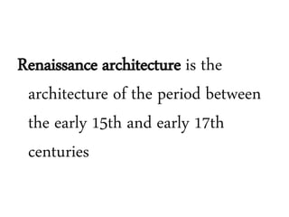 Renaissance architecture is the
architecture of the period between
the early 15th and early 17th
centuries
 