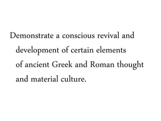 Demonstrate a conscious revival and
development of certain elements
of ancient Greek and Roman thought
and material culture.
 
