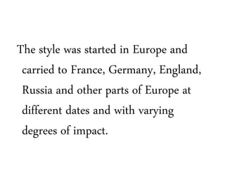 The style was started in Europe and
carried to France, Germany, England,
Russia and other parts of Europe at
different dates and with varying
degrees of impact.
 