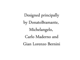 Designed principally
by DonatoBramante,
Michelangelo,
Carlo Maderno and
Gian Lorenzo Bernini
 