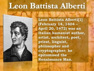 Leon Battista Alberti[1] 
(February 14, 1404 – 
April 20, 1472) was an 
Italian humanist author, 
artist, architect, poet, 
priest, linguist, 
philosopher and 
cryptographer; he 
epitomised the 
Renaissance Man. 
 