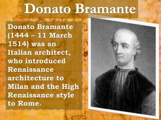 Donato Bramante 
(1444 – 11 March 
1514) was an 
Italian architect, 
who introduced 
Renaissance 
architecture to 
Milan and the High 
Renaissance style 
to Rome. 
 