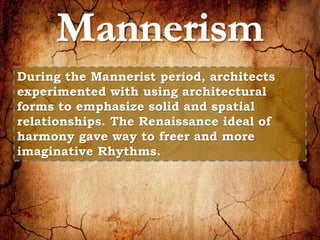 During the Mannerist period, architects 
experimented with using architectural 
forms to emphasize solid and spatial 
relationships. The Renaissance ideal of 
harmony gave way to freer and more 
imaginative Rhythms. 
 