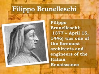 Filippo 
Brunelleschi; 
1377 – April 15, 
1446) was one of 
the foremost 
architects and 
engineers of the 
Italian 
Renaissance 
 