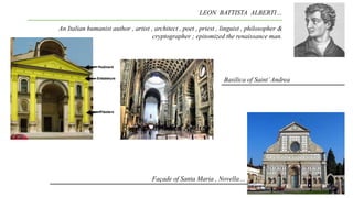 LEON BATTISTA ALBERTI…
An Italian humanist author , artist , architect , poet , priest , linguist , philosopher &
cryptographer ; epitomized the renaissance man.
Basilica of Saint’Andrea
Façade of Santa Maria , Novella…
 