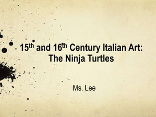 15th and 16th Century Italian Art:
The Ninja Turtles
Ms. Lee
 