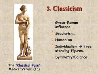 3. Classicism Greco-Roman influence. Secularism. Humanism. Individualism    free standing figures. Symmetry/Balance The  “Classical Pose” Medici “Venus” (1c) 
