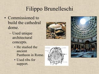 Filippo Brunelleschi Commissioned to build the cathedral dome. Used unique architectural concepts. He studied the ancient  Pantheon in Rome. Used ribs for support. 