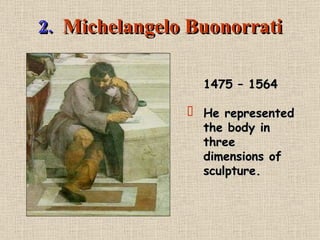 2.   Michelangelo Buonorrati 1475 – 1564 He represented the body in three dimensions of sculpture. 
