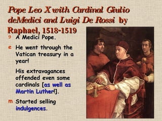 Pope Leo X with Cardinal Giulio deMedici and Luigi De Rossi  by Raphael, 1518-1519 A Medici Pope. He went through the Vatican treasury in a year! His extravagances offended even some cardinals [ as well as Martin Luther !]. Started selling  indulgences . 