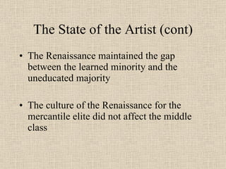 The State of the Artist (cont) The Renaissance maintained the gap between the learned minority and the uneducated majority The culture of the Renaissance for the mercantile elite did not affect the middle class 