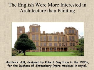 The English Were More Interested in Architecture than Painting Hardwick Hall, designed by Robert Smythson in the 1590s, for the Duchess of Shrewsbury [more medieval in style]. 