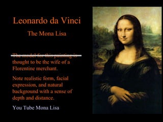 Leonardo da Vinci The Mona Lisa The model for this painting is thought to be the wife of a Florentine merchant. Note realistic form, facial expression, and natural background with a sense of depth and distance. You Tube Mona Lisa 