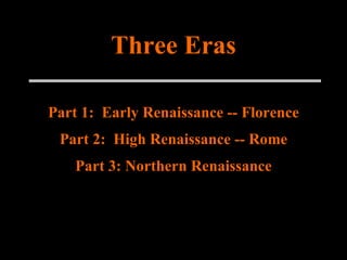 Three Eras Part 1:  Early Renaissance -- Florence Part 2:  High Renaissance -- Rome Part 3: Northern Renaissance 