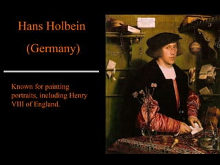 Hans Holbein  (Germany) Known for painting portraits, including Henry VIII of England. 
