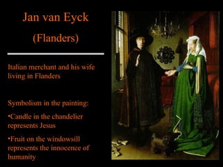 Jan van Eyck (Flanders) Italian merchant and his wife living in Flanders Symbolism in the painting: Candle in the chandelier represents Jesus Fruit on the windowsill represents the innocence of humanity 