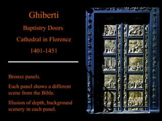 Ghiberti Baptistry Doors  Cathedral in Florence 1401-1451 Bronze panels. Each panel shows a different scene from the Bible. Illusion of depth, background scenery in each panel. 