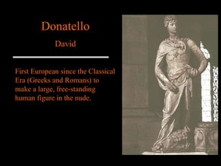 Donatello David First European since the Classical Era (Greeks and Romans) to make a large, free-standing human figure in the nude. 