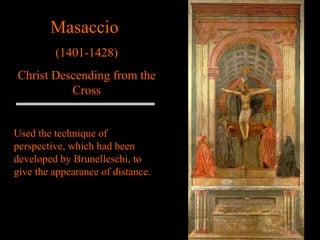 Masaccio  (1401-1428) Christ Descending from the Cross Used the technique of perspective, which had been developed by Brunelleschi, to give the appearance of distance. 