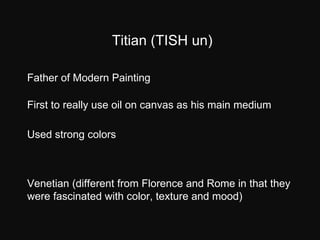 Titian (TISH un) Father of Modern Painting First to really use oil on canvas as his main medium Used strong colors Venetia...