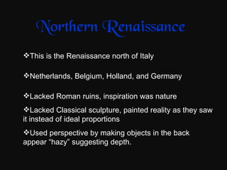 Northern Renaissance <ul><li>This is the Renaissance north of Italy </li></ul><ul><li>Netherlands, Belgium, Holland, and G...