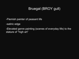 Bruegal (BROY gull) -Flemish painter of peasant life -satiric edge  -Elevated genre painting (scenes of everyday life) to ...