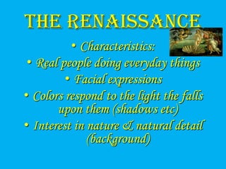 The Renaissance
          • Characteristics:
 • Real people doing everyday things
         • Facial expressions
• Colors respond to the light the falls
       upon them (shadows etc)
• Interest in nature & natural detail
              (background)
 