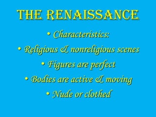 The Renaissance
         • Characteristics:
• Religious & nonreligious scenes
       • Figures are perfect
  • Bodies are active & moving
         • Nude or clothed
 