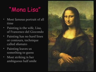 “Mona Lisa”
• Most famous portrait of all
time
• Painting is the wife, Lisa,
of Francesco del Giocondo
• Painting has no hard lines
or contours, technique
called sfumato
• Painting leaves us
something to guess
• Most striking is her
ambiguous half smile

 