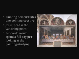 • Painting demonstrates
one point perspective
• Jesus' head is the
vanishing point
• Leonardo would
spend a full day just
looking at the
painting-studying

 