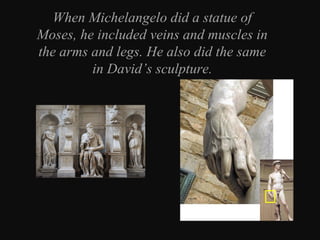When Michelangelo did a statue of
Moses, he included veins and muscles in
the arms and legs. He also did the same
in David’s sculpture.

 