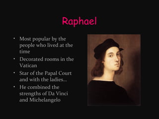 Raphael
• Most popular by the
people who lived at the
time
• Decorated rooms in the
Vatican
• Star of the Papal Court
and with the ladies…
• He combined the
strengths of Da Vinci
and Michelangelo

 