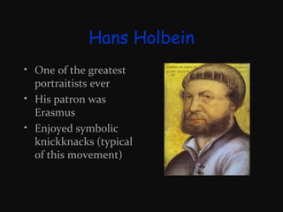Hans Holbein
• One of the greatest
portraitists ever
• His patron was
Erasmus
• Enjoyed symbolic
knickknacks (typical
of this movement)

 