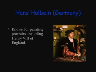Hans Holbein (Germany)
• Known for painting
portraits, including
Henry VIII of
England.

 