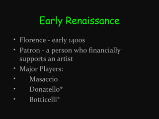 Early Renaissance
• Florence - early 1400s
• Patron - a person who financially
supports an artist
• Major Players:
•
Masaccio
•
Donatello*
•
Botticelli*

 