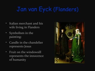 Jan van Eyck (Flanders)
• Italian merchant and his
wife living in Flanders
• Symbolism in the
painting:
• Candle in the chandelier
represents Jesus
• Fruit on the windowsill
represents the innocence
of humanity

 
