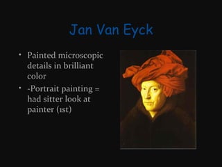 Jan Van Eyck
• Painted microscopic
details in brilliant
color
• -Portrait painting =
had sitter look at
painter (1st)

 