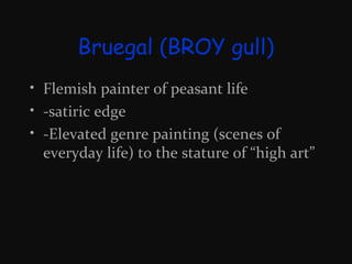 Bruegal (BROY gull)
• Flemish painter of peasant life
• -satiric edge
• -Elevated genre painting (scenes of
everyday life) to the stature of “high art”

 