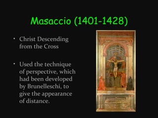 Masaccio (1401-1428)
• Christ Descending
from the Cross
• Used the technique
of perspective, which
had been developed
by Brunelleschi, to
give the appearance
of distance.

 