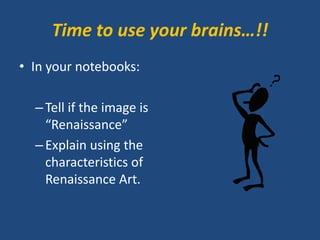Time to use your brains…!!
• In your notebooks:
–Tell if the image is
“Renaissance”
–Explain using the
characteristics of
Renaissance Art.
 