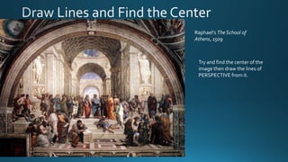 Raphael’s The School of
Athens, 1509
Try and find the center of the
image then draw the lines of
PERSPECTIVE from it.
 