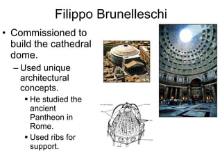 Filippo Brunelleschi Commissioned to build the cathedral dome. Used unique architectural concepts. He studied the ancient  Pantheon in Rome. Used ribs for support. 