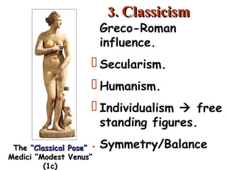 3. Classicism Greco-Roman influence. Secularism. Humanism. Individualism    free standing figures. Symmetry/Balance The  “Classical Pose” Medici “Modest Venus” (1c) 