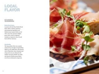 47
LOCAL
FLAVOR
Rumbo Bar & Eatery
Located on the first floor, Rumbo Bar &
Eatery offers a culinary experience
showcasing local ingredients and
Mediterranean inspired dishes served
with a twist. Bar experience delights
guests with a variety of signature
cocktails, an impressive wine list and
local craft beer selections.
EATS INSPIRED BY
THE NEIGHBORHOOD
Goja Rooftop
The theatricality of the city is entirely
embraced day and night at Goja Rooftop.
High up on the eighth floor with fantastic
views of Barcelona, where relaxation and
a hip social scene are enhanced with
artfully concocted cocktails, bar rituals
and attractive Mediterranean dishes,
served by an enthusiastic young team.
 