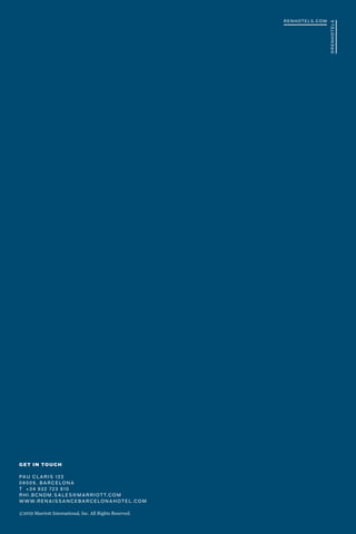 RENHOTELS.COM
@
R
E
N
H
O
T
E
L
S
©2019 Marriott International, Inc. All Rights Reserved.
GET IN TOUCH
PAU CLARIS 122
08009, BARCELONA
T +34 932 723 810
RHI.BCNDM.SALES@MARRIOTT.COM
WWW.RENAISSANCEBARCELONAHOTEL.COM
 