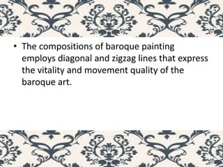 • The compositions of baroque painting
employs diagonal and zigzag lines that express
the vitality and movement quality of the
baroque art.
 