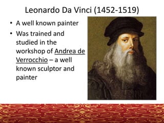 Leonardo Da Vinci (1452-1519)
• A well known painter
• Was trained and
studied in the
workshop of Andrea de
Verrocchio – a well
known sculptor and
painter
 